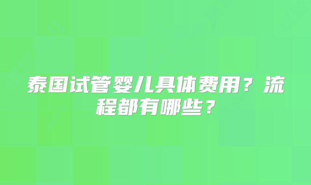 泰国试管婴儿具体费用？流程都有哪些？