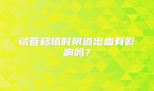 试管移植时阴道出血有影响吗？