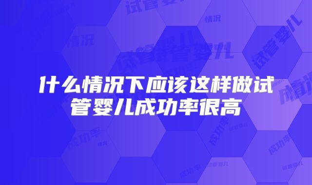什么情况下应该这样做试管婴儿成功率很高