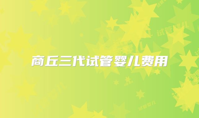 商丘三代试管婴儿费用