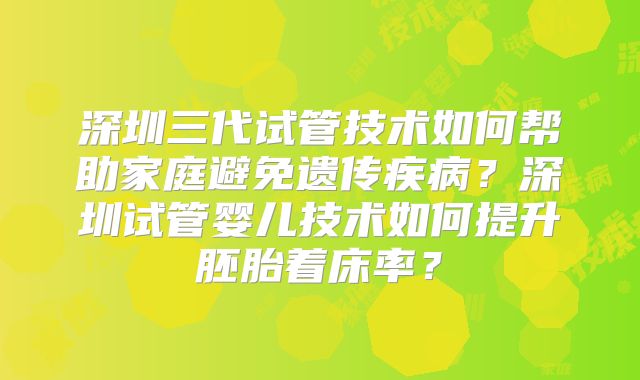 深圳三代试管技术如何帮助家庭避免遗传疾病？深圳试管婴儿技术如何提升胚胎着床率？