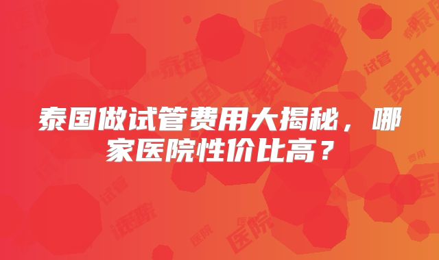泰国做试管费用大揭秘，哪家医院性价比高？