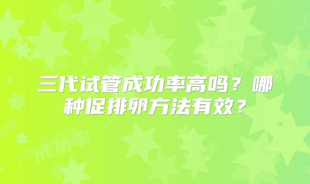 三代试管成功率高吗？哪种促排卵方法有效？