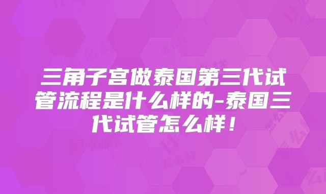 三角子宫做泰国第三代试管流程是什么样的-泰国三代试管怎么样！