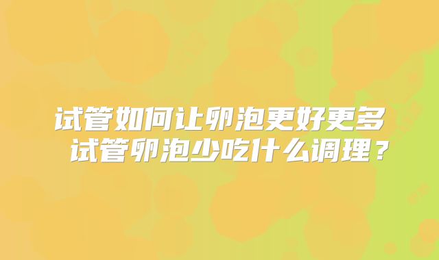 试管如何让卵泡更好更多 试管卵泡少吃什么调理？