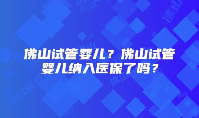 佛山试管婴儿？佛山试管婴儿纳入医保了吗？