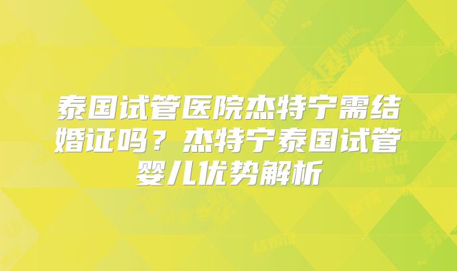 泰国试管医院杰特宁需结婚证吗?杰特宁泰国试管婴儿优势解析