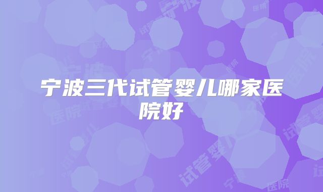 宁波三代试管婴儿哪家医院好