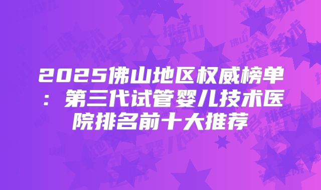 2025佛山地区权威榜单：第三代试管婴儿技术医院排名前十大推荐
