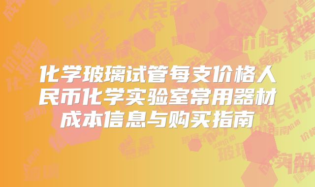 化学玻璃试管每支价格人民币化学实验室常用器材成本信息与购买指南
