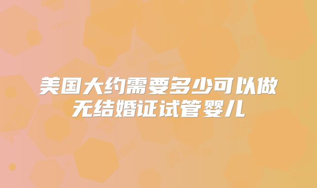 美国大约需要多少可以做无结婚证试管婴儿