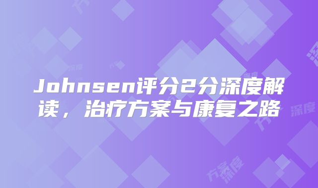 Johnsen评分2分深度解读，治疗方案与康复之路