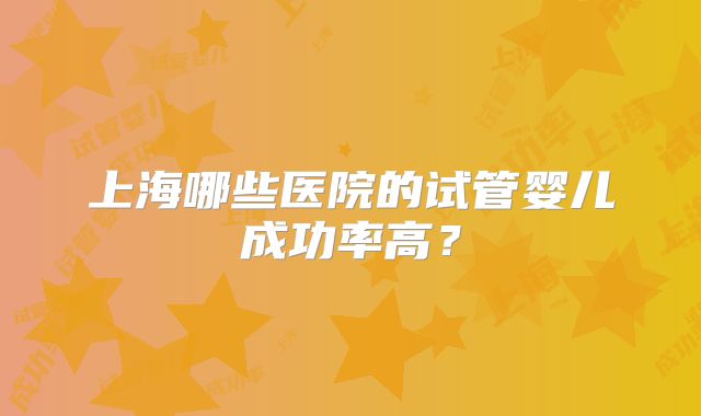 上海哪些医院的试管婴儿成功率高？