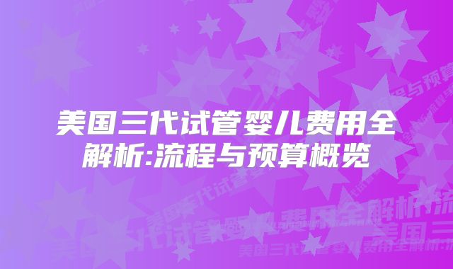 美国三代试管婴儿费用全解析:流程与预算概览