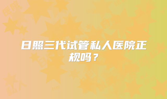 日照三代试管私人医院正规吗？
