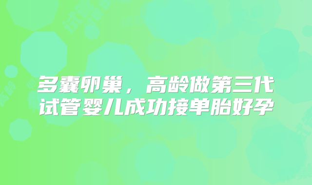 多囊卵巢，高龄做第三代试管婴儿成功接单胎好孕