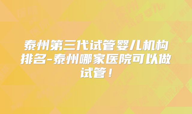 泰州第三代试管婴儿机构排名-泰州哪家医院可以做试管！