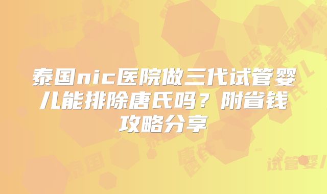 泰国nic医院做三代试管婴儿能排除唐氏吗？附省钱攻略分享