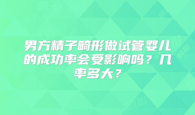 男方精子畸形做试管婴儿的成功率会受影响吗？几率多大？