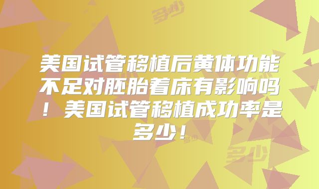 美国试管移植后黄体功能不足对胚胎着床有影响吗!美国试管移植成功率是多少!