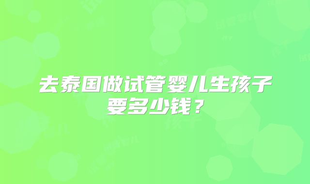 去泰国做试管婴儿生孩子要多少钱？