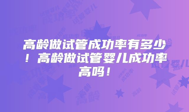 高龄做试管成功率有多少！高龄做试管婴儿成功率高吗！