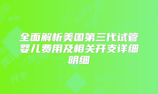 全面解析美国第三代试管婴儿费用及相关开支详细明细
