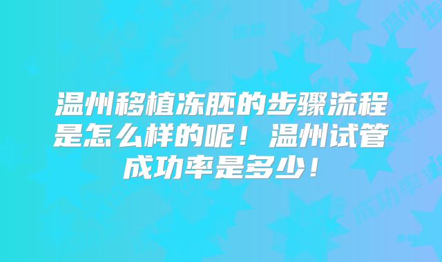 温州移植冻胚的步骤流程是怎么样的呢！温州试管成功率是多少！