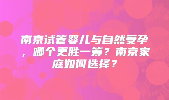 南京试管婴儿与自然受孕，哪个更胜一筹？南京家庭如何选择？