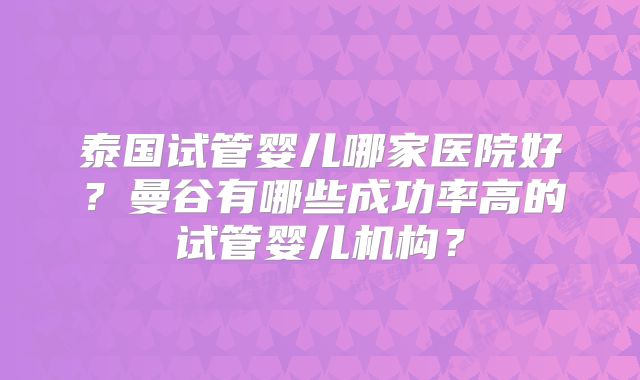 泰国试管婴儿哪家医院好？曼谷有哪些成功率高的试管婴儿机构？
