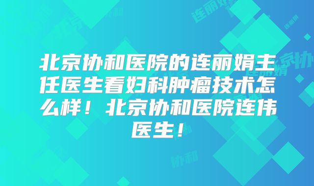 北京协和医院的连丽娟主任医生看妇科肿瘤技术怎么样!北京协和医院连伟医生!
