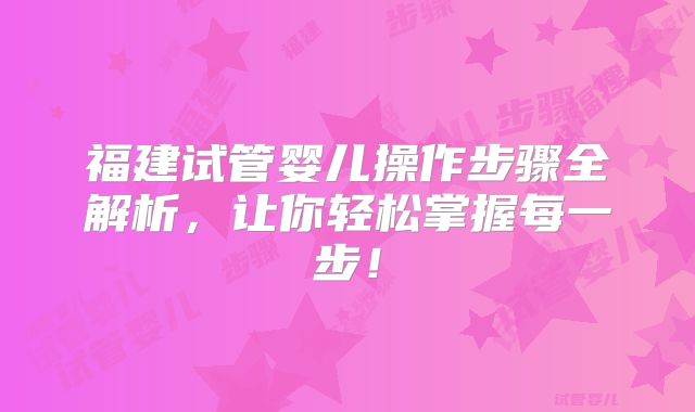 福建试管婴儿操作步骤全解析，让你轻松掌握每一步！