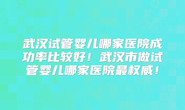 武汉试管婴儿哪家医院成功率比较好！武汉市做试管婴儿哪家医院最权威！