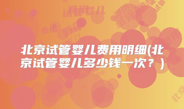 北京试管婴儿费用明细(北京试管婴儿多少钱一次？)