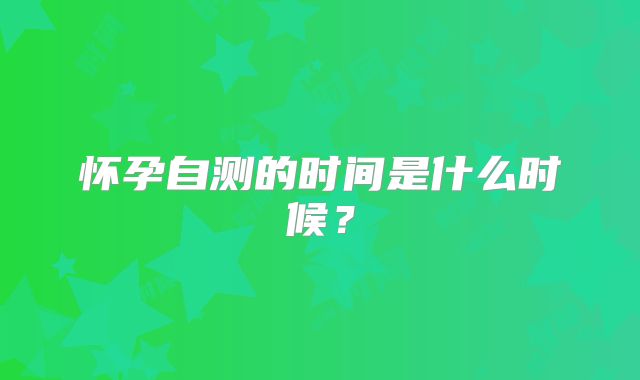 怀孕自测的时间是什么时候?