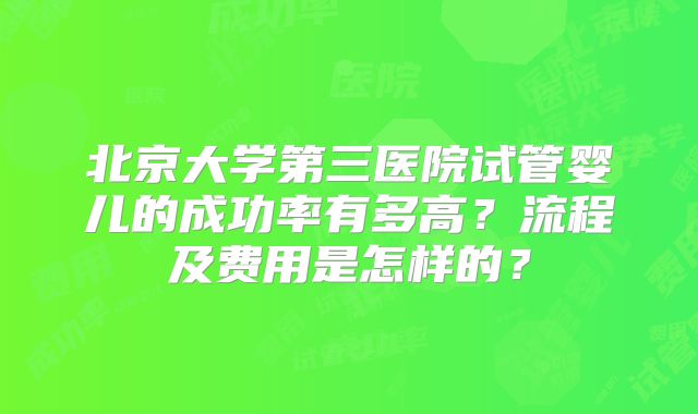 北京大学第三医院试管婴儿的成功率有多高？流程及费用是怎样的？