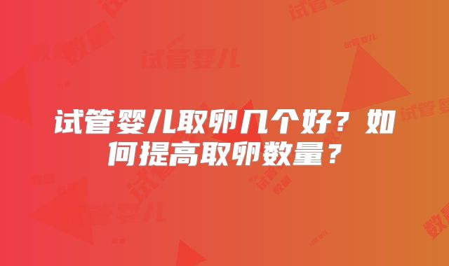 试管婴儿取卵几个好？如何提高取卵数量？