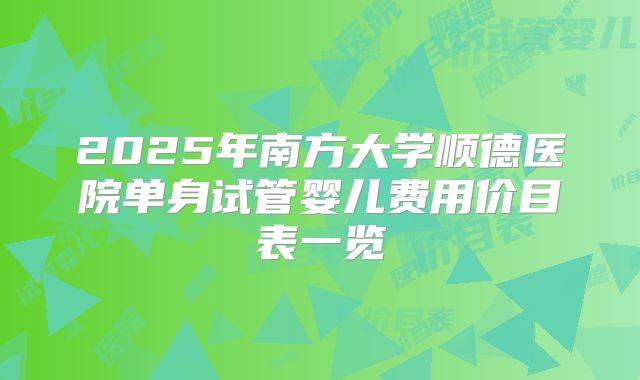 2025年南方大学顺德医院单身试管婴儿费用价目表一览