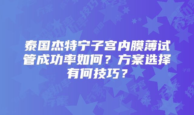 泰国杰特宁子宫内膜薄试管成功率如何？方案选择有何技巧？