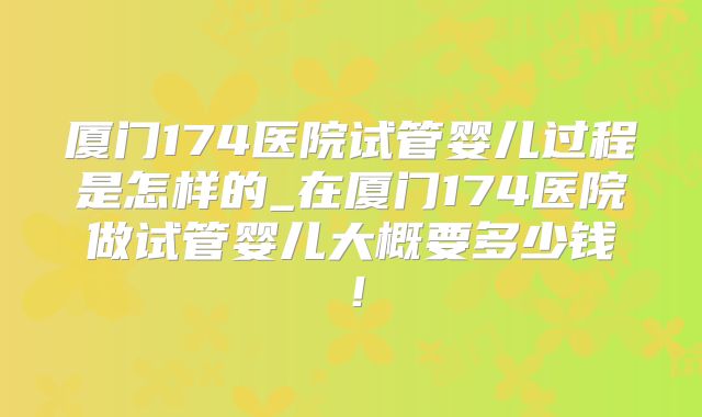 厦门174医院试管婴儿过程是怎样的_在厦门174医院做试管婴儿大概要多少钱！