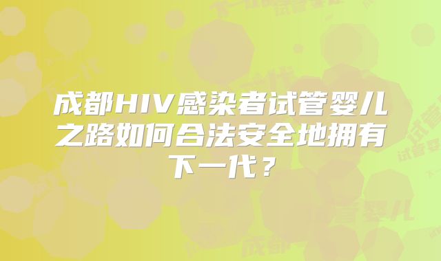 成都HIV感染者试管婴儿之路如何合法安全地拥有下一代？