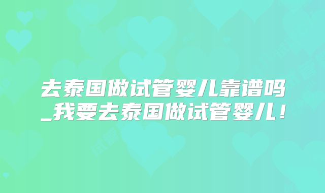 去泰国做试管婴儿靠谱吗_我要去泰国做试管婴儿！
