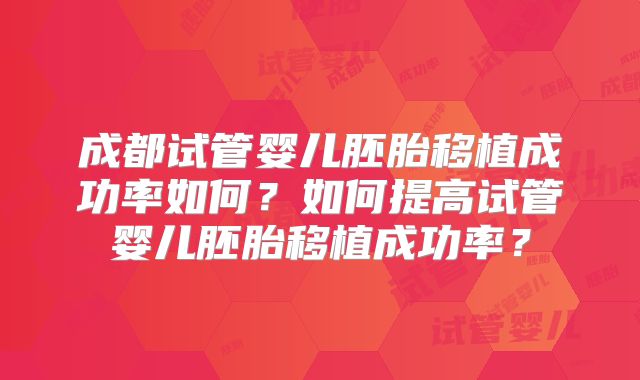 成都试管婴儿胚胎移植成功率如何？如何提高试管婴儿胚胎移植成功率？