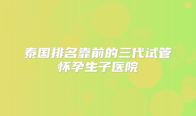 泰国排名靠前的三代试管怀孕生子医院
