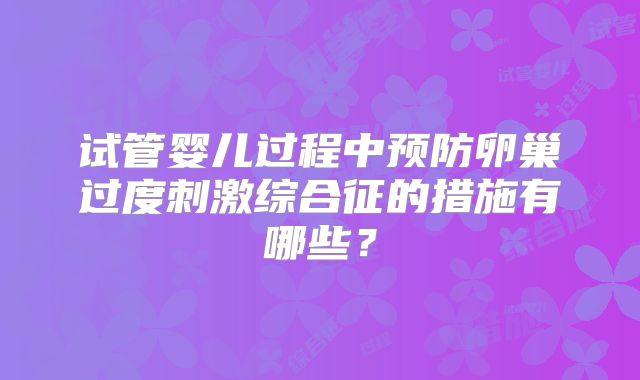 试管婴儿过程中预防卵巢过度刺激综合征的措施有哪些？