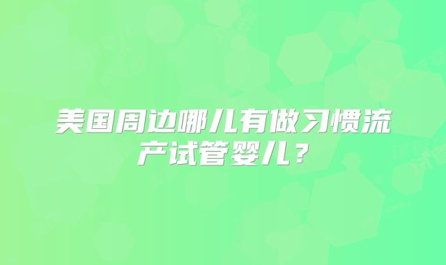 美国周边哪儿有做习惯流产试管婴儿？