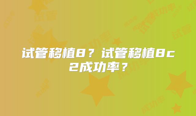 试管移植8？试管移植8c2成功率？