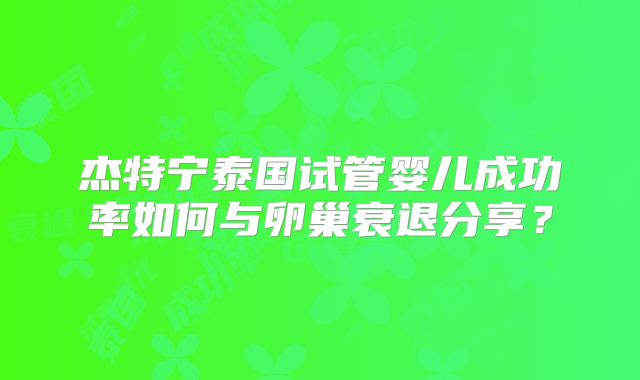 杰特宁泰国试管婴儿成功率如何与卵巢衰退分享？