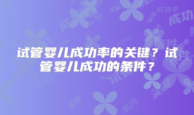 试管婴儿成功率的关键？试管婴儿成功的条件？