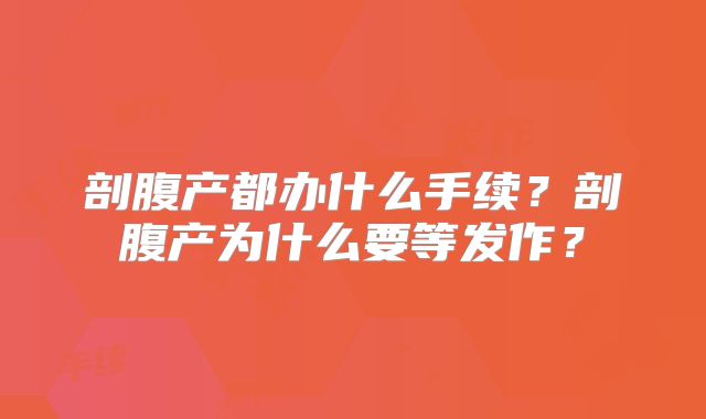 剖腹产都办什么手续?剖腹产为什么要等发作?